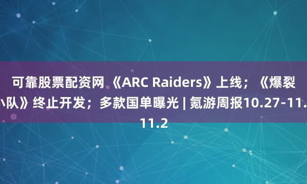 可靠股票配资网 《ARC Raiders》上线；《爆裂小队》终止开发；多款国单曝光 | 氪游周报10.27-11.2