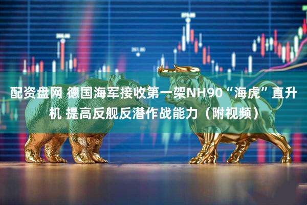 配资盘网 德国海军接收第一架NH90“海虎”直升机 提高反舰反潜作战能力（附视频）